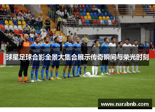 球星足球合影全景大集合展示传奇瞬间与荣光时刻