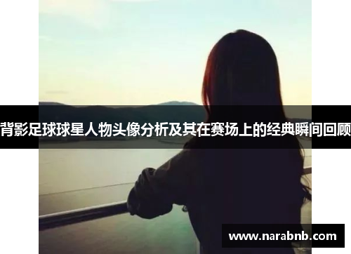 背影足球球星人物头像分析及其在赛场上的经典瞬间回顾