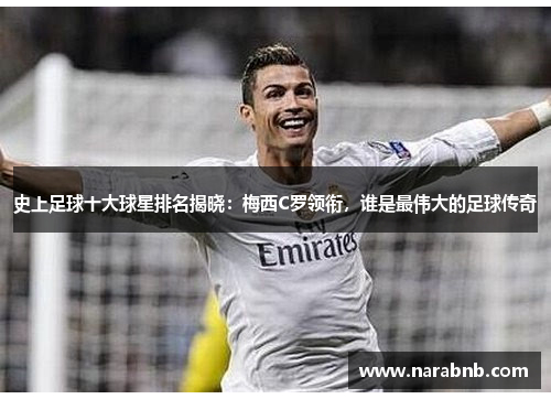 史上足球十大球星排名揭晓：梅西C罗领衔，谁是最伟大的足球传奇
