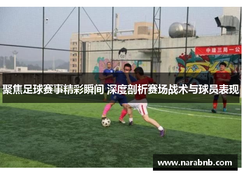 聚焦足球赛事精彩瞬间 深度剖析赛场战术与球员表现