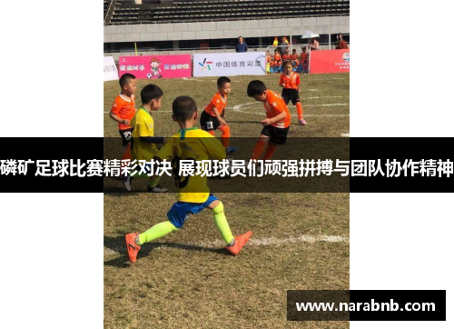 磷矿足球比赛精彩对决 展现球员们顽强拼搏与团队协作精神