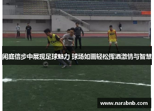 闲庭信步中展现足球魅力 球场如画轻松挥洒激情与智慧