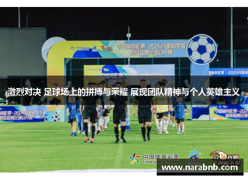 激烈对决 足球场上的拼搏与荣耀 展现团队精神与个人英雄主义